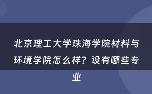 北京理工大学珠海学院材料与环境学院怎么样？设有哪些专业