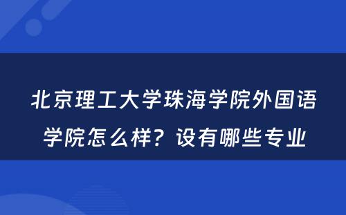 北京理工大学珠海学院外国语学院怎么样？设有哪些专业