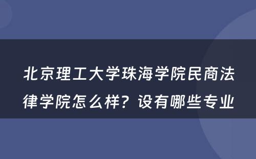 北京理工大学珠海学院民商法律学院怎么样？设有哪些专业