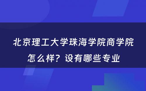 北京理工大学珠海学院商学院怎么样？设有哪些专业