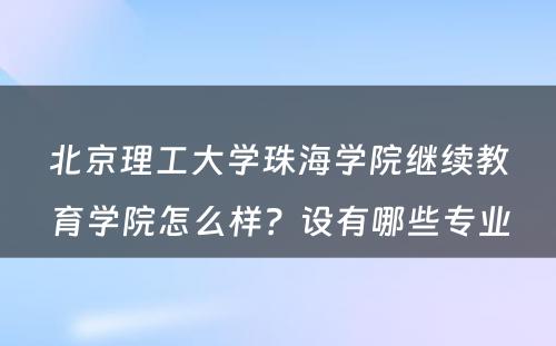 北京理工大学珠海学院继续教育学院怎么样？设有哪些专业