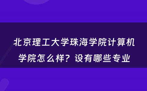 北京理工大学珠海学院计算机学院怎么样？设有哪些专业