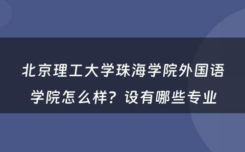 北京理工大学珠海学院外国语学院怎么样？设有哪些专业