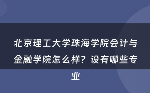 北京理工大学珠海学院会计与金融学院怎么样？设有哪些专业