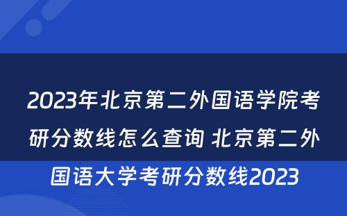 2023年北京第二外国语学院考研分数线怎么查询 北京第二外国语大学考研分数线2023