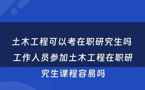 土木工程可以考在职研究生吗 工作人员参加土木工程在职研究生课程容易吗