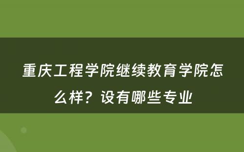 重庆工程学院继续教育学院怎么样？设有哪些专业