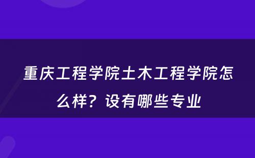 重庆工程学院土木工程学院怎么样？设有哪些专业