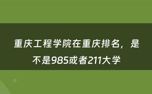 重庆工程学院在重庆排名，是不是985或者211大学