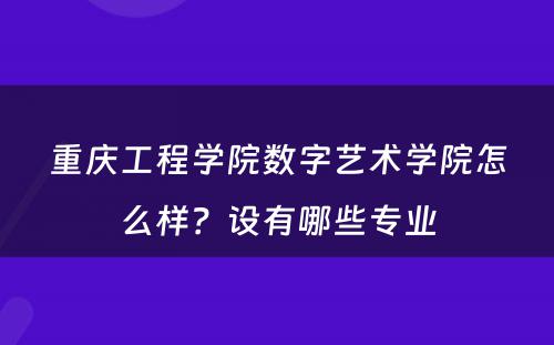 重庆工程学院数字艺术学院怎么样？设有哪些专业