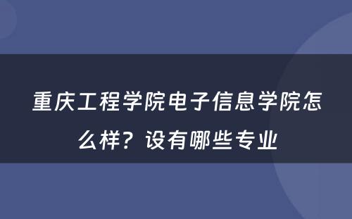 重庆工程学院电子信息学院怎么样？设有哪些专业