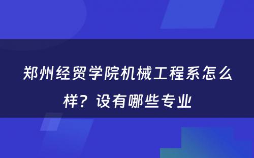 郑州经贸学院机械工程系怎么样？设有哪些专业