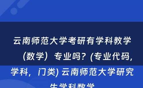 云南师范大学考研有学科教学（数学）专业吗？(专业代码，学科，门类) 云南师范大学研究生学科数学