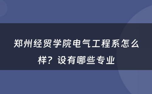 郑州经贸学院电气工程系怎么样？设有哪些专业