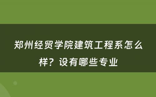 郑州经贸学院建筑工程系怎么样？设有哪些专业