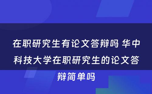 在职研究生有论文答辩吗 华中科技大学在职研究生的论文答辩简单吗