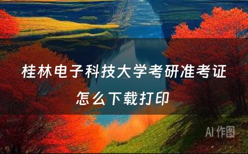 桂林电子科技大学考研准考证怎么下载打印 