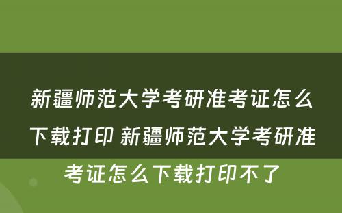 新疆师范大学考研准考证怎么下载打印 新疆师范大学考研准考证怎么下载打印不了