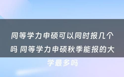 同等学力申硕可以同时报几个吗 同等学力申硕秋季能报的大学最多吗