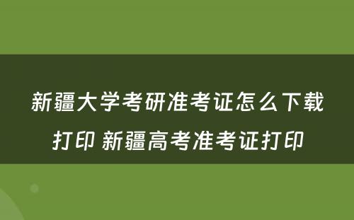 新疆大学考研准考证怎么下载打印 新疆高考准考证打印