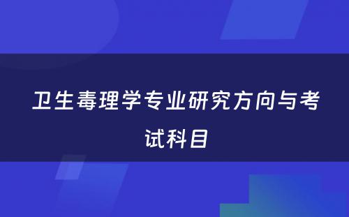 卫生毒理学专业研究方向与考试科目