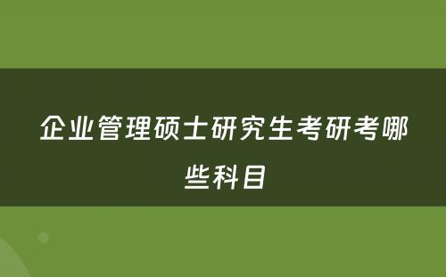 企业管理硕士研究生考研考哪些科目