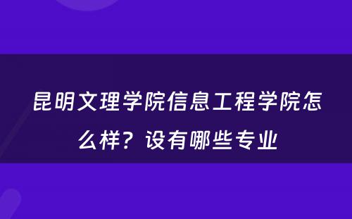 昆明文理学院信息工程学院怎么样？设有哪些专业