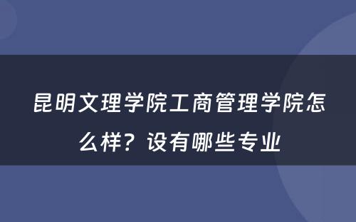 昆明文理学院工商管理学院怎么样？设有哪些专业