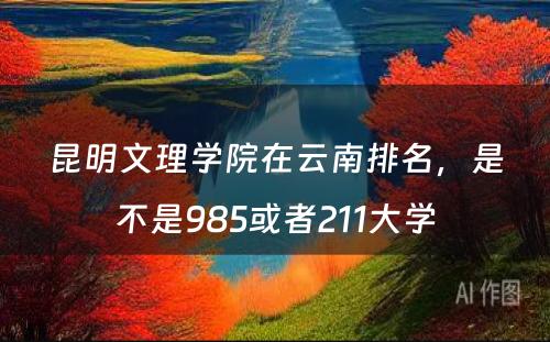 昆明文理学院在云南排名，是不是985或者211大学