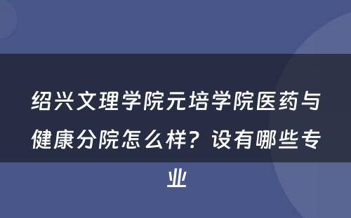 绍兴文理学院元培学院医药与健康分院怎么样？设有哪些专业