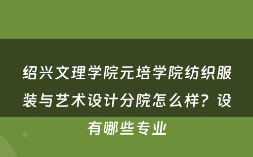 绍兴文理学院元培学院纺织服装与艺术设计分院怎么样？设有哪些专业