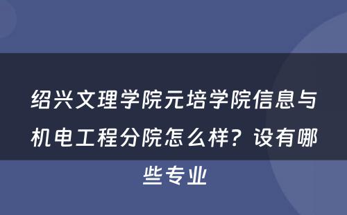 绍兴文理学院元培学院信息与机电工程分院怎么样？设有哪些专业