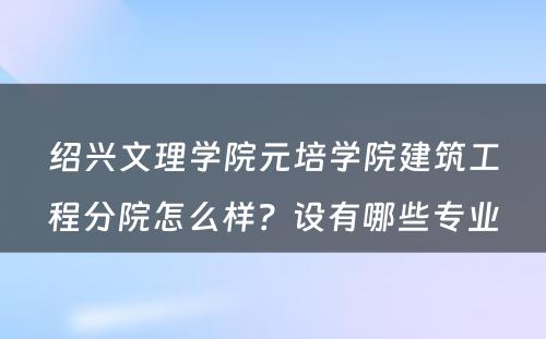 绍兴文理学院元培学院建筑工程分院怎么样？设有哪些专业