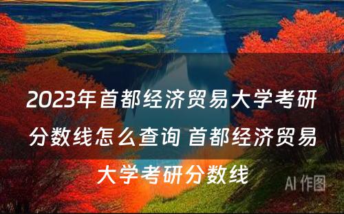 2023年首都经济贸易大学考研分数线怎么查询 首都经济贸易大学考研分数线