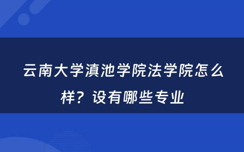 云南大学滇池学院法学院怎么样？设有哪些专业