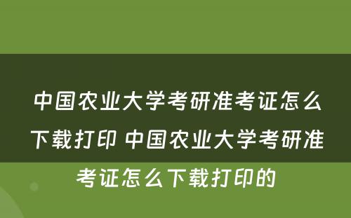 中国农业大学考研准考证怎么下载打印 中国农业大学考研准考证怎么下载打印的