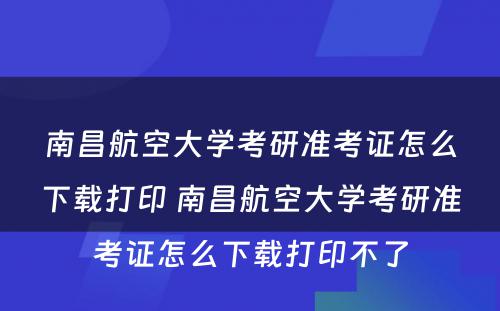 南昌航空大学考研准考证怎么下载打印 南昌航空大学考研准考证怎么下载打印不了