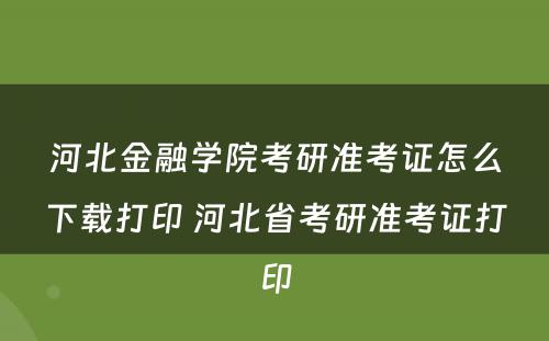 河北金融学院考研准考证怎么下载打印 河北省考研准考证打印