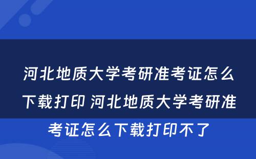 河北地质大学考研准考证怎么下载打印 河北地质大学考研准考证怎么下载打印不了