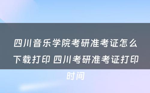 四川音乐学院考研准考证怎么下载打印 四川考研准考证打印时间