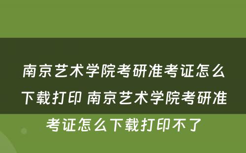 南京艺术学院考研准考证怎么下载打印 南京艺术学院考研准考证怎么下载打印不了