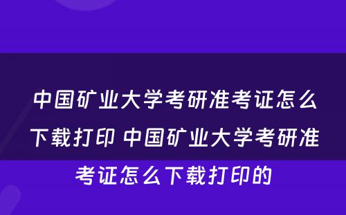 中国矿业大学考研准考证怎么下载打印 中国矿业大学考研准考证怎么下载打印的