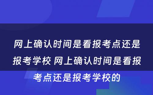 网上确认时间是看报考点还是报考学校 网上确认时间是看报考点还是报考学校的