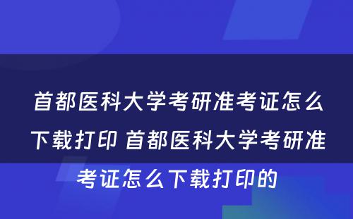 首都医科大学考研准考证怎么下载打印 首都医科大学考研准考证怎么下载打印的