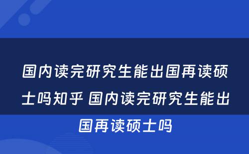 国内读完研究生能出国再读硕士吗知乎 国内读完研究生能出国再读硕士吗