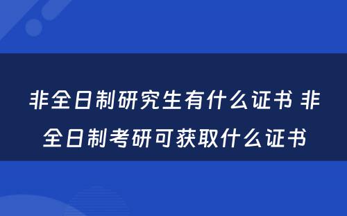 非全日制研究生有什么证书 非全日制考研可获取什么证书