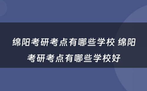 绵阳考研考点有哪些学校 绵阳考研考点有哪些学校好