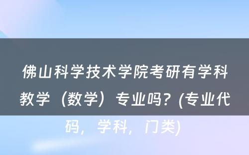 佛山科学技术学院考研有学科教学（数学）专业吗？(专业代码，学科，门类) 