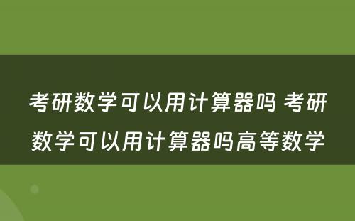 考研数学可以用计算器吗 考研数学可以用计算器吗高等数学