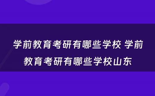 学前教育考研有哪些学校 学前教育考研有哪些学校山东